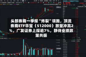 头部券商一季报“炸裂”领跑，顶流券商ETF华宝（512000）放量冲高2%，广发证券上探逾7%，静待业绩政策共振