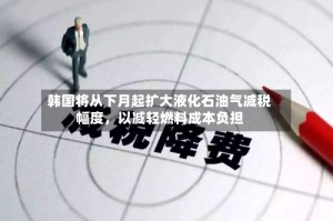 韩国将从下月起扩大液化石油气减税幅度，以减轻燃料成本负担