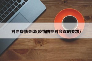 对冲疫情会议(疫情防控对会议的要求)