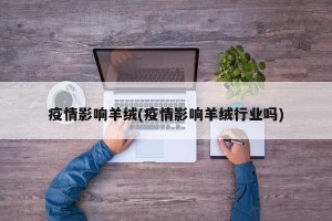 疫情影响羊绒(疫情影响羊绒行业吗)