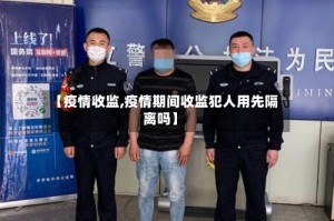 【疫情收监,疫情期间收监犯人用先隔离吗】
