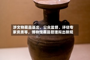 涉文物藏品退出、公众监督、评估专家资质等，博物馆藏品管理拟出新规