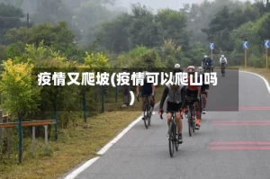 疫情又爬坡(疫情可以爬山吗)