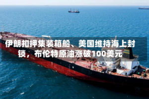 伊朗扣押集装箱船、美国维持海上封锁，布伦特原油涨破100美元