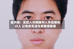 金鸿顺：实控人刘栩被列入失信被执行人 公司亦无法与其取得联系