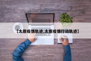 【太原疫情轨迹,太原疫情行动轨迹】