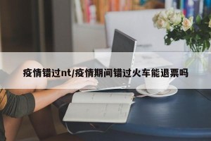 疫情错过nt/疫情期间错过火车能退票吗