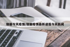 瑞丽今天疫情/瑞丽疫情最新通报今天新闻