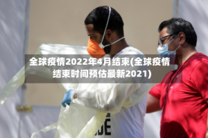 全球疫情2022年4月结束(全球疫情结束时间预估最新2021)
