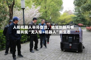 人形机器人半马登顶，佑驾创新与荣耀共筑“无人车+机器人”新生态
