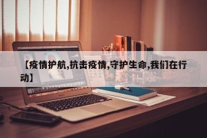 【疫情护航,抗击疫情,守护生命,我们在行动】