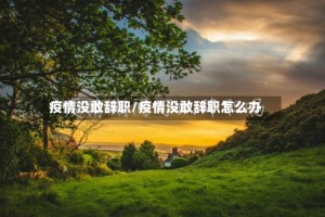 疫情没敢辞职/疫情没敢辞职怎么办