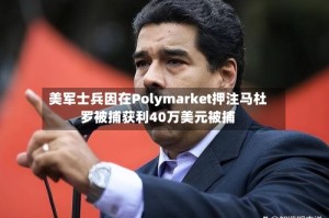 美军士兵因在Polymarket押注马杜罗被捕获利40万美元被捕