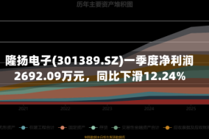 隆扬电子(301389.SZ)一季度净利润2692.09万元，同比下滑12.24%
