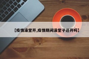 【疫情澡堂开,疫情期间澡堂子还开吗】