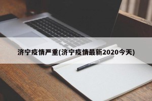 济宁疫情严重(济宁疫情最新2020今天)
