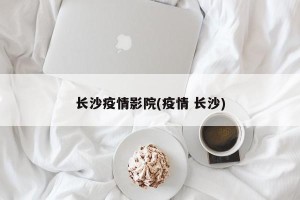 长沙疫情影院(疫情 长沙)