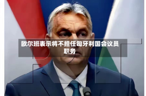 欧尔班表示将不担任匈牙利国会议员职务