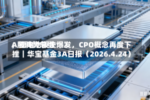 A股弱势总结，锂电池板块爆发，CPO概念再度下挫｜华宝基金3A日报（2026.4.24）