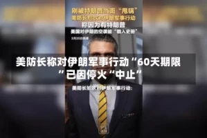 美防长称对伊朗军事行动“60天期限”已因停火“中止”