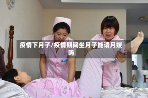 疫情下月子/疫情期间坐月子能请月嫂吗