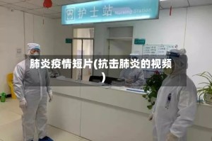 肺炎疫情短片(抗击肺炎的视频)