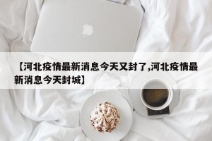 【河北疫情最新消息今天又封了,河北疫情最新消息今天封城】