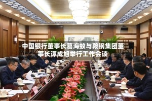 中国银行董事长葛海蛟与鞍钢集团董事长谭成旭举行工作会谈