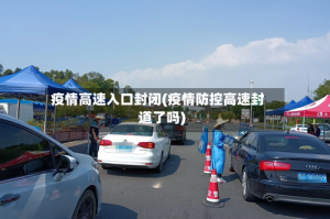疫情高速入口封闭(疫情防控高速封道了吗)