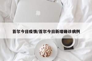 首尔今日疫情/首尔今日新增确诊病例