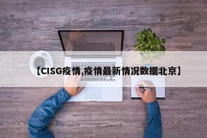 【CISG疫情,疫情最新情况数据北京】