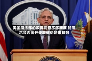 美国司法部的放弃调查不够彻底 鲍威尔会否离开美联储仍是未知数