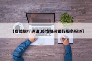 【疫情银行通讯,疫情期间银行服务报道】