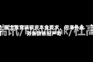 瑞士放宽瑞银资本金要求，但海外业务条款依旧严苛