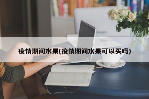 疫情期间水果(疫情期间水果可以买吗)