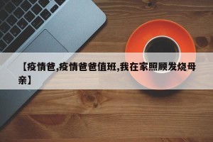 【疫情爸,疫情爸爸值班,我在家照顾发烧母亲】