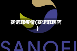 赛诺菲疫情(赛诺菲医药)