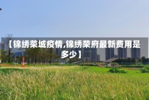 【锦绣荣城疫情,锦绣荣府最新费用是多少】