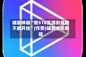 辅助神器“新518互游到底能不能开挂”(作弊)辅助透视教程