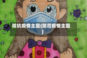 防抗疫情主题(防范疫情主题)
