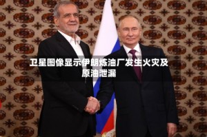 卫星图像显示伊朗炼油厂发生火灾及原油泄漏