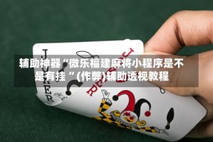 辅助神器“微乐福建麻将小程序是不是有挂 ”(作弊)辅助透视教程