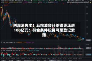 利润消失术！五粮液会计差错更正超100亿元！符合条件股民可预登记索赔