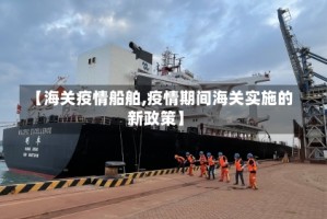 【海关疫情船舶,疫情期间海关实施的新政策】