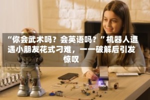 “你会武术吗？会英语吗？”机器人遭遇小朋友花式刁难，一一破解后引发惊叹