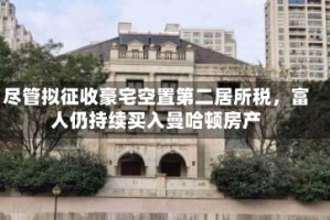 尽管拟征收豪宅空置第二居所税，富人仍持续买入曼哈顿房产