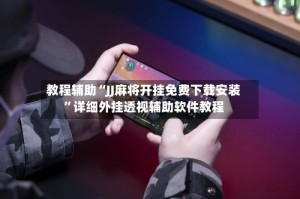 教程辅助“JJ麻将开挂免费下载安装”详细外挂透视辅助软件教程