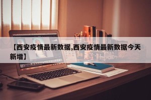 【西安疫情最新数据,西安疫情最新数据今天新增】
