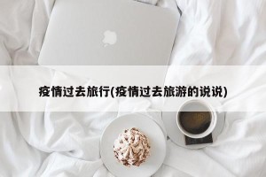 疫情过去旅行(疫情过去旅游的说说)