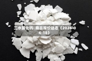 二水氯化钙	商品报价动态（2026-04-18）